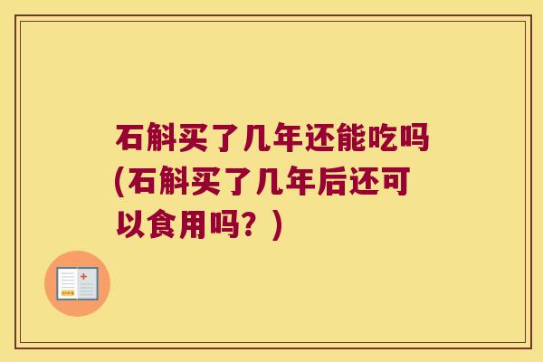 石斛买了几年还能吃吗(石斛买了几年后还可以食用吗？)