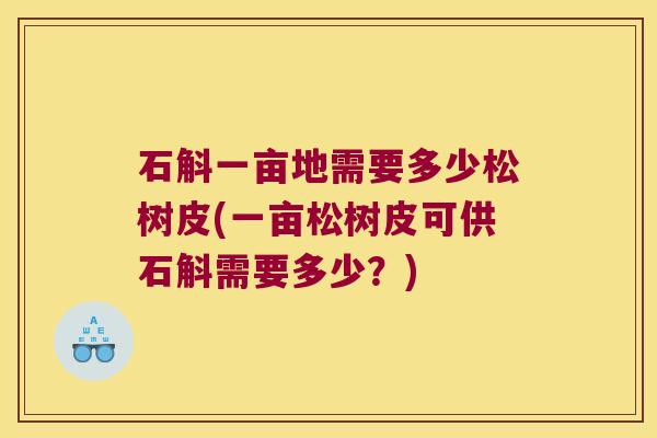 石斛一亩地需要多少松树皮(一亩松树皮可供石斛需要多少？)