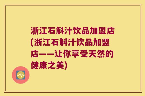浙江石斛汁饮品加盟店(浙江石斛汁饮品加盟店——让你享受天然的健康之美)