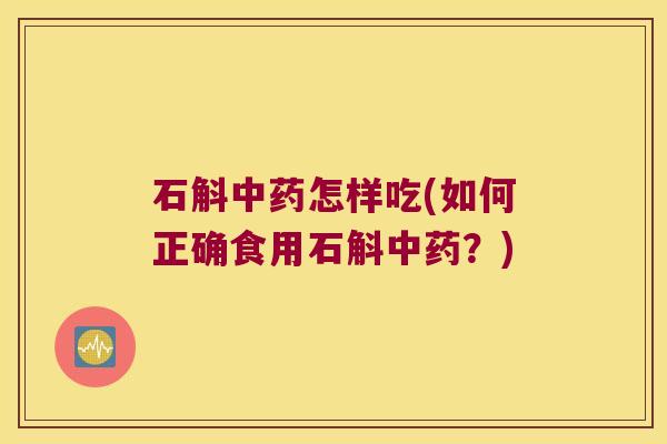 石斛怎样吃(如何正确食用石斛？)
