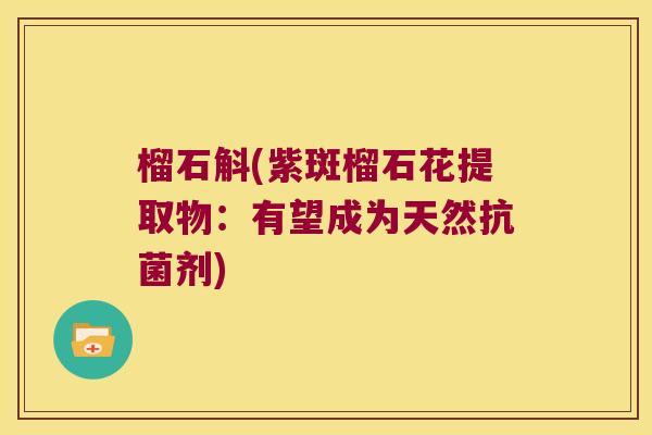 榴石斛(紫斑榴石花提取物:有望成为天然剂) 榴石斛(紫斑榴石花提取物:有望成为天然剂)