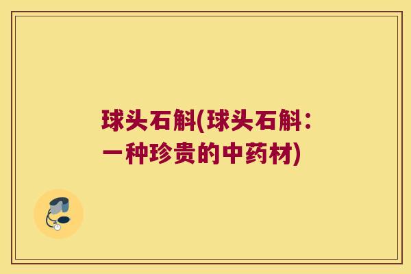球头石斛(球头石斛：一种珍贵的中药材)
