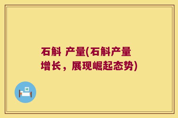 石斛 产量(石斛产量增长，展现崛起态势)