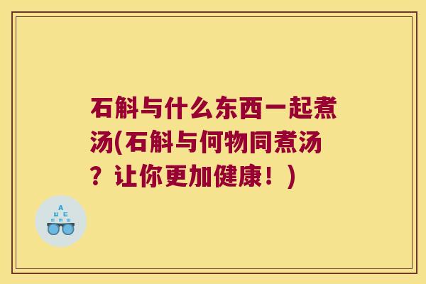 石斛与什么东西一起煮汤(石斛与何物同煮汤？让你更加健康！)