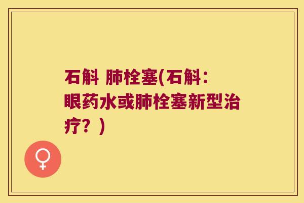 石斛 肺栓塞(石斛：眼药水或肺栓塞新型治疗？)