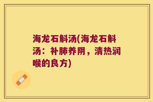 海龙石斛汤(海龙石斛汤：补肺养阴，清热润喉的良方)