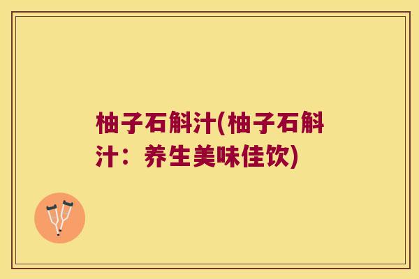 柚子石斛汁(柚子石斛汁：养生美味佳饮)