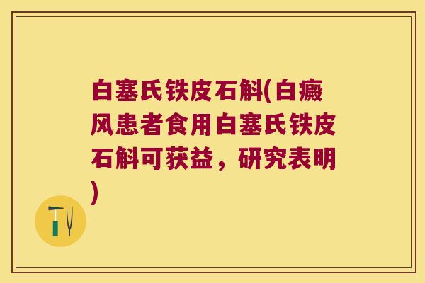 白塞氏铁皮石斛(白癜风患者食用白塞氏铁皮石斛可获益，研究表明)