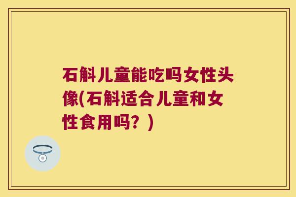 石斛儿童能吃吗女性头像(石斛适合儿童和女性食用吗？)