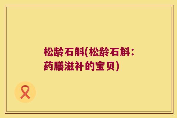 松龄石斛(松龄石斛：药膳滋补的宝贝)