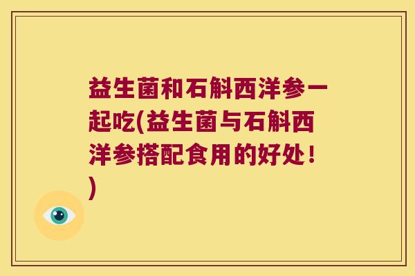 益生菌和石斛西洋参一起吃(益生菌与石斛西洋参搭配食用的好处！)