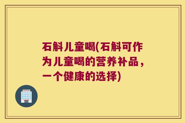 石斛儿童喝(石斛可作为儿童喝的营养补品，一个健康的选择)