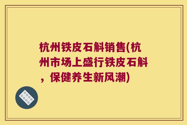 杭州铁皮石斛销售(杭州市场上盛行铁皮石斛，保健养生新风潮)