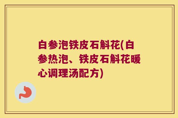 白参泡铁皮石斛花(白参热泡、铁皮石斛花暖心调理汤配方)