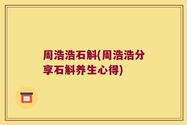 周浩浩石斛(周浩浩分享石斛养生心得)