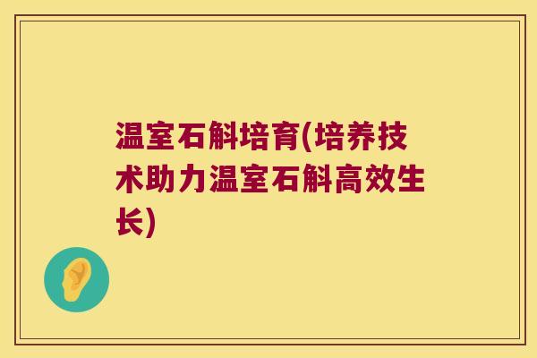 温室石斛培育(培养技术助力温室石斛高效生长)