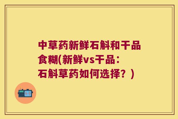 中草药新鲜石斛和干品食糊(新鲜vs干品：石斛草药如何选择？)