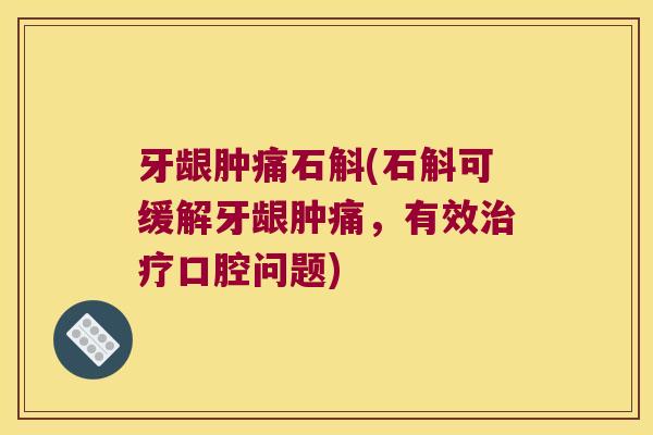 牙龈肿痛石斛(石斛可缓解牙龈肿痛，有效治疗口腔问题)
