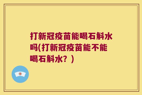 打新冠疫苗能喝石斛水吗(打新冠疫苗能不能喝石斛水？)