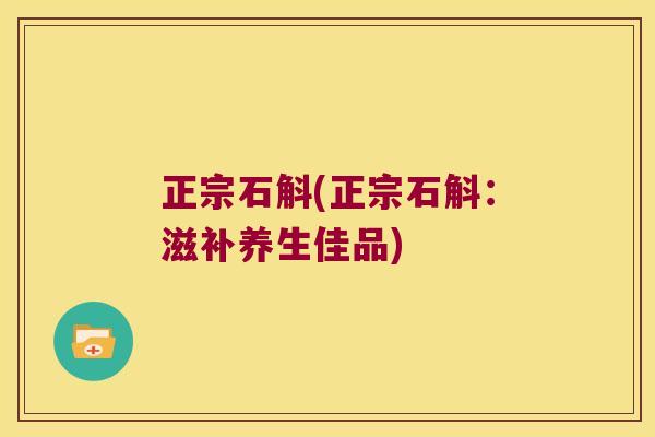 正宗石斛(正宗石斛：滋补养生佳品)