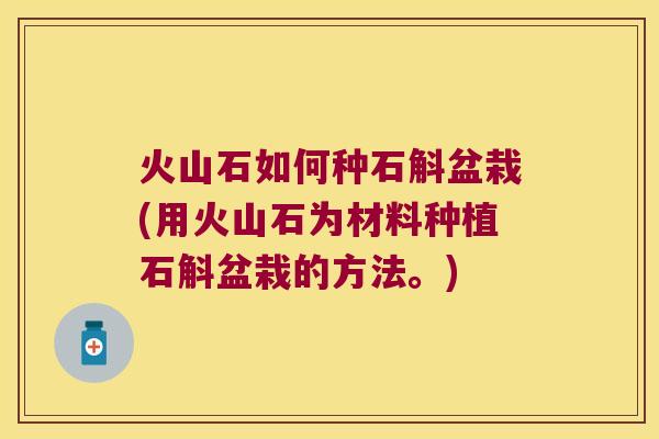 火山石如何种石斛盆栽(用火山石为材料种植石斛盆栽的方法。)