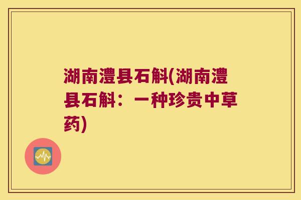 湖南澧县石斛(湖南澧县石斛：一种珍贵中草药)