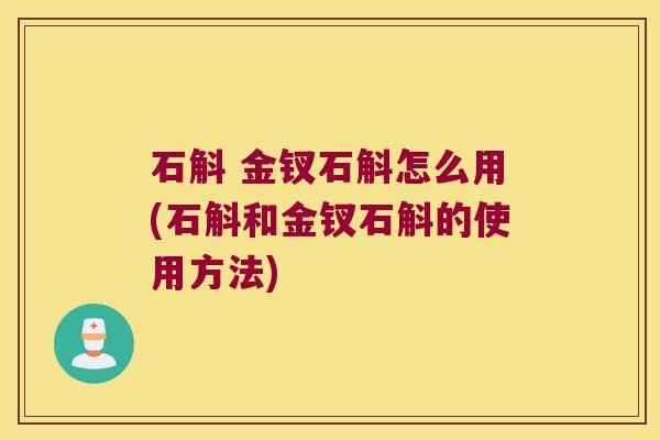 石斛 金钗石斛怎么用(石斛和金钗石斛的使用方法)