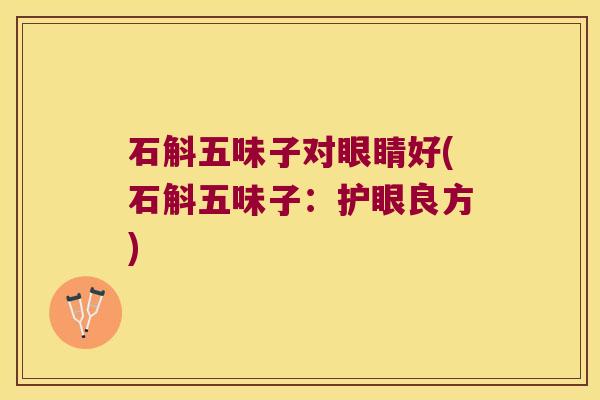 石斛五味子对眼睛好(石斛五味子：护眼良方)