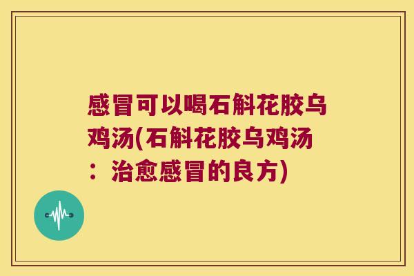 可以喝石斛花胶乌鸡汤(石斛花胶乌鸡汤：愈的良方)