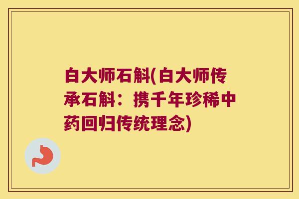 白大师石斛(白大师传承石斛：携千年珍稀回归传统理念)