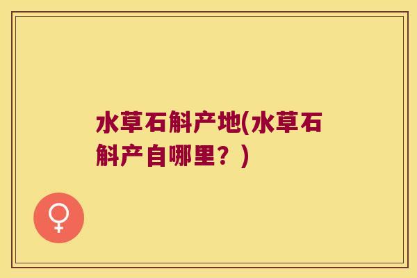 水草石斛产地(水草石斛产自哪里？)