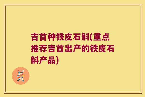 吉首种铁皮石斛(重点推荐吉首出产的铁皮石斛产品)