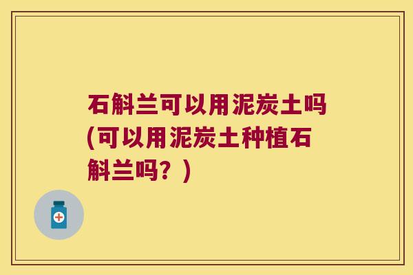 石斛兰可以用泥炭土吗(可以用泥炭土种植石斛兰吗？)