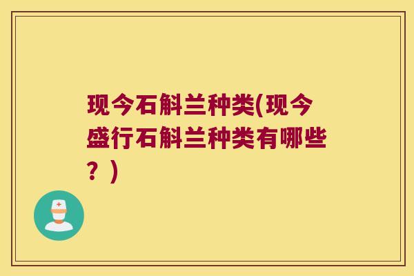 现今石斛兰种类(现今盛行石斛兰种类有哪些？)