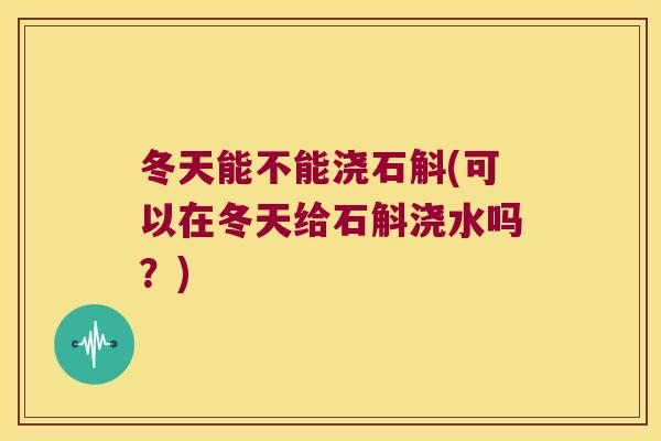 冬天能不能浇石斛(可以在冬天给石斛浇水吗？)
