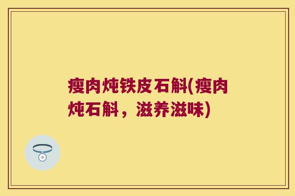 瘦肉炖铁皮石斛(瘦肉炖石斛，滋养滋味)