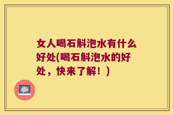 女人喝石斛泡水有什么好处(喝石斛泡水的好处，快来了解！)