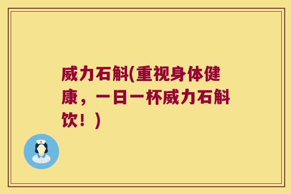 威力石斛(重视身体健康，一日一杯威力石斛饮！)