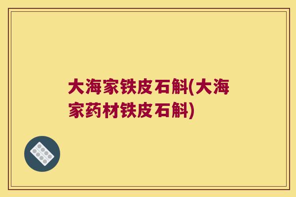 大海家铁皮石斛(大海家药材铁皮石斛)