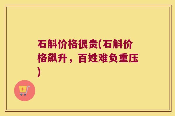 石斛价格很贵(石斛价格飙升，百姓难负重压)