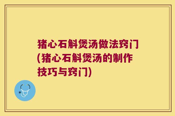 猪心石斛煲汤做法窍门(猪心石斛煲汤的制作技巧与窍门)