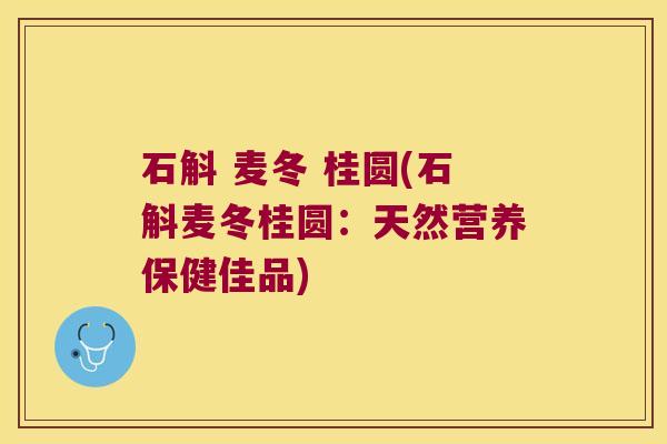 石斛 麦冬 桂圆(石斛麦冬桂圆：天然营养保健佳品)