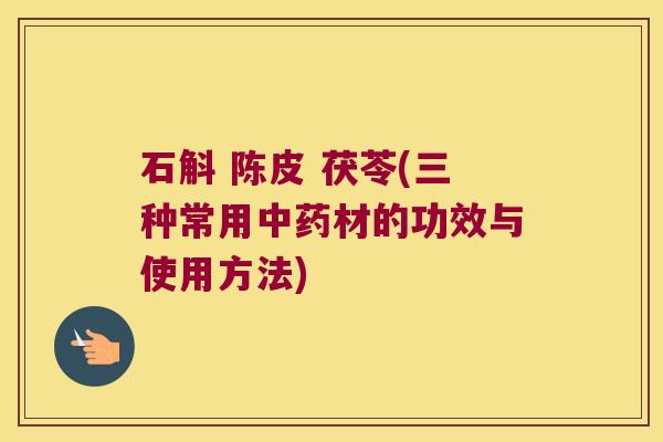 石斛 陈皮 茯苓(三种常用材的功效与使用方法)