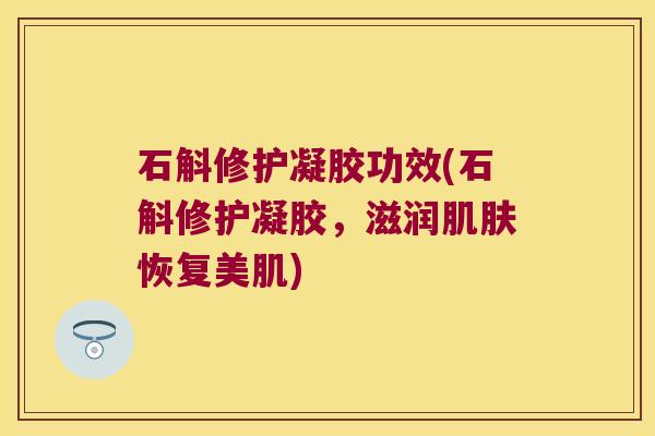 石斛修护凝胶功效(石斛修护凝胶，滋润恢复美肌)