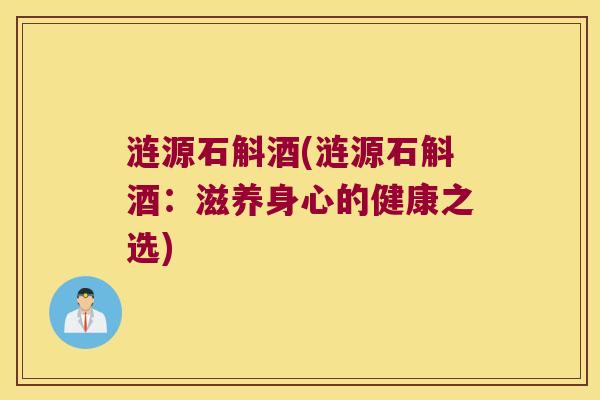 涟源石斛酒(涟源石斛酒：滋养身心的健康之选)