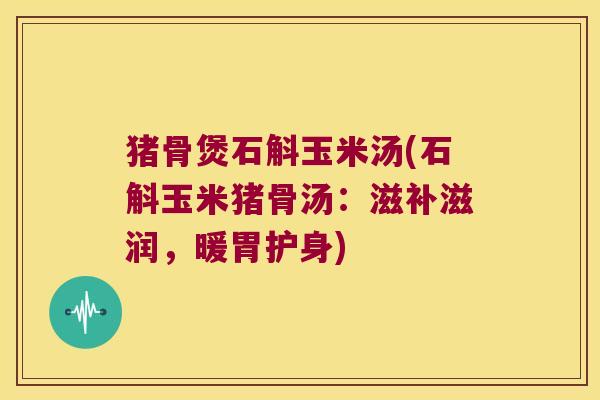 猪骨煲石斛玉米汤(石斛玉米猪骨汤：滋补滋润，暖胃护身)