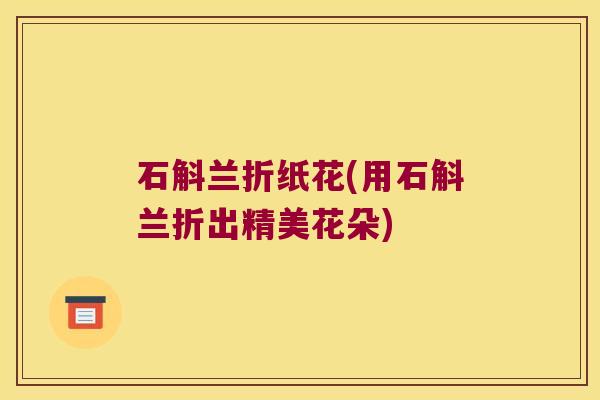 石斛兰折纸花(用石斛兰折出精美花朵)
