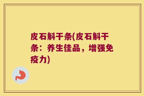 皮石斛干条(皮石斛干条：养生佳品，增强力)