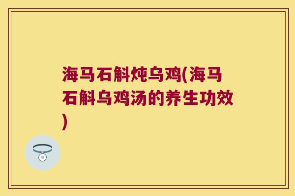海马石斛炖乌鸡(海马石斛乌鸡汤的养生功效)
