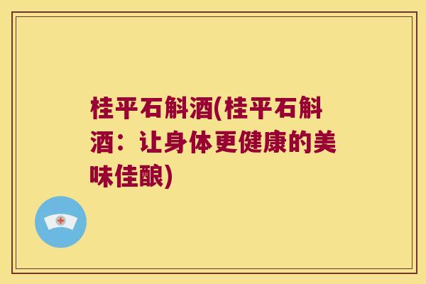 桂平石斛酒(桂平石斛酒：让身体更健康的美味佳酿)